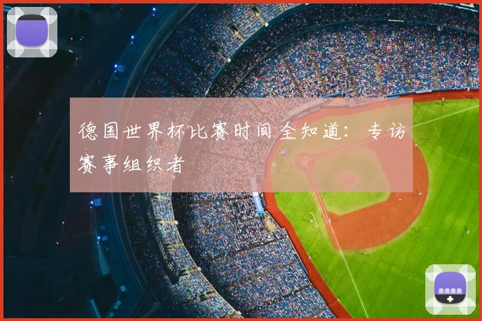 德国世界杯比赛时间全知道：专访赛事组织者