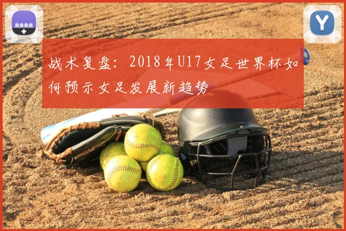 战术复盘:2018年U17女足世界杯如何预示女足发展新趋势