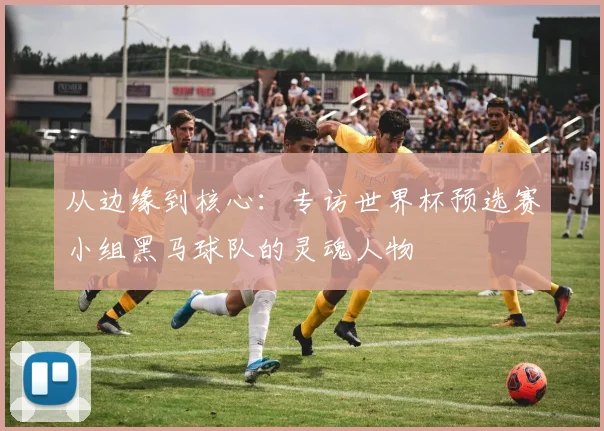 从边缘到核心：专访世界杯预选赛小组黑马球队的灵魂人物