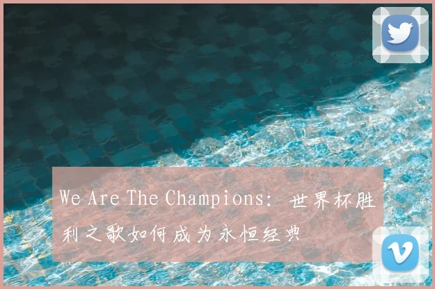We Are The Champions:世界杯胜利之歌如何成为永恒经典