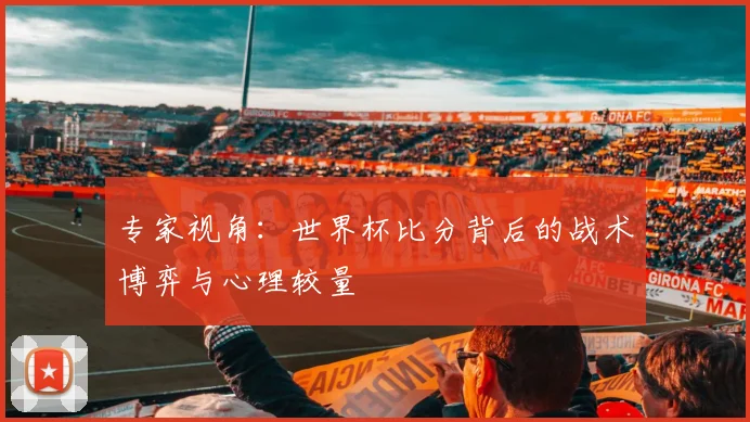 专家视角:世界杯比分背后的战术博弈与心理较量