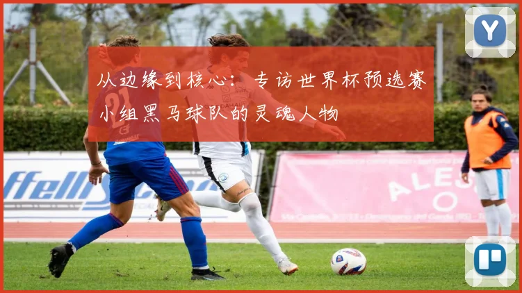 从边缘到核心：专访世界杯预选赛小组黑马球队的灵魂人物