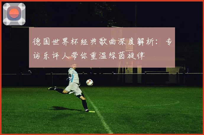 德国世界杯经典歌曲深度解析：专访乐评人带你重温绿茵旋律
