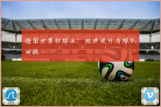德国世界杯球衣：经典设计与球队回顾