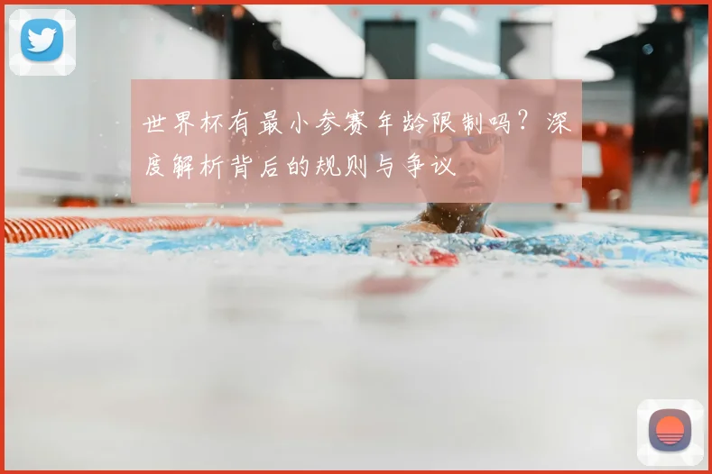 世界杯有最小参赛年龄限制吗？深度解析背后的规则与争议