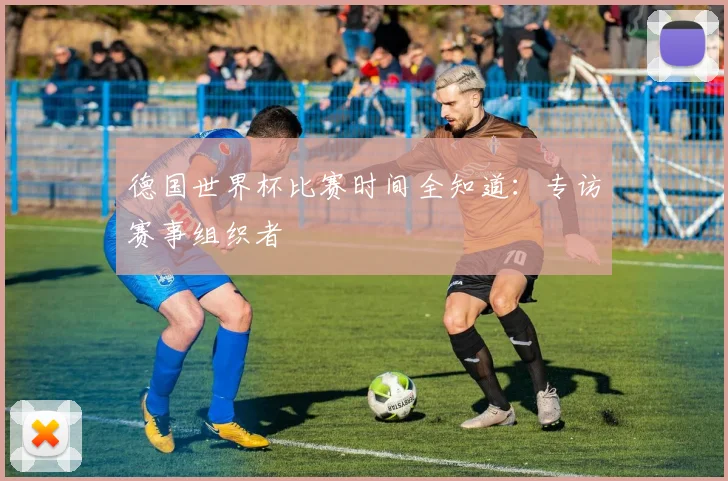 德国世界杯比赛时间全知道：专访赛事组织者