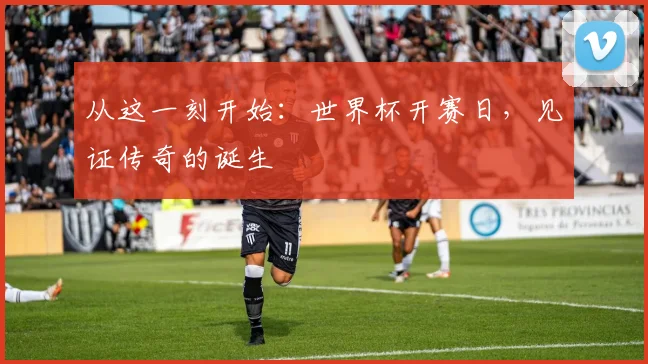 从这一刻开始：世界杯开赛日，见证传奇的诞生