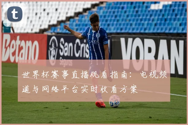 世界杯赛事直播观看指南:电视频道与网络平台实时收看方案