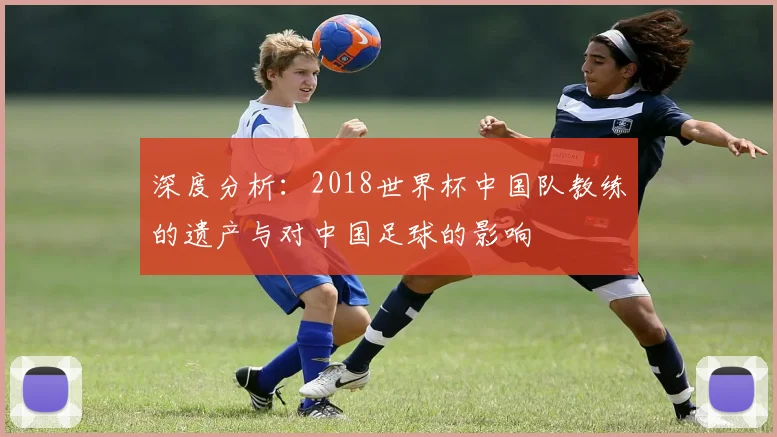 深度分析：2018世界杯中国队教练的遗产与对中国足球的影响