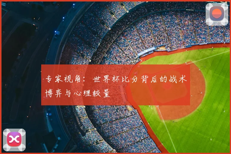 专家视角:世界杯比分背后的战术博弈与心理较量