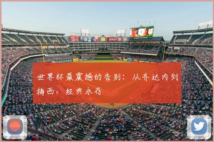世界杯最震撼的告别：从齐达内到梅西，经典永存