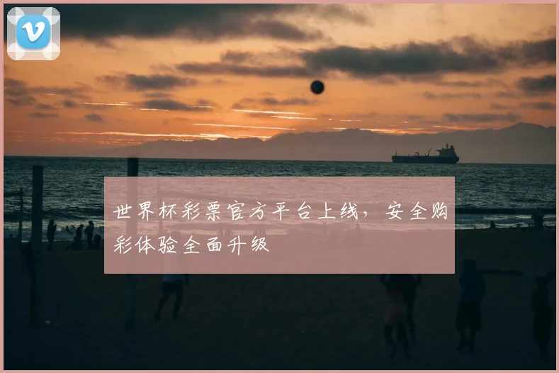 世界杯彩票官方平台上线，安全购彩体验全面升级
