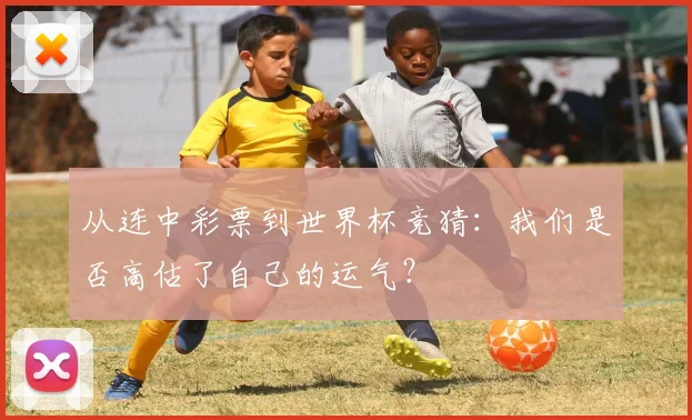 从连中彩票到世界杯竞猜：我们是否高估了自己的运气？