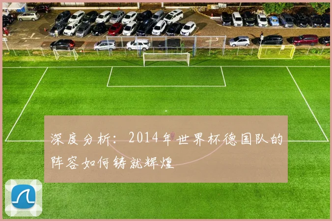 深度分析：2014年世界杯德国队的阵容如何铸就辉煌