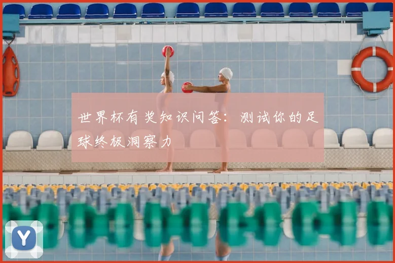 世界杯有奖知识问答：测试你的足球终极洞察力