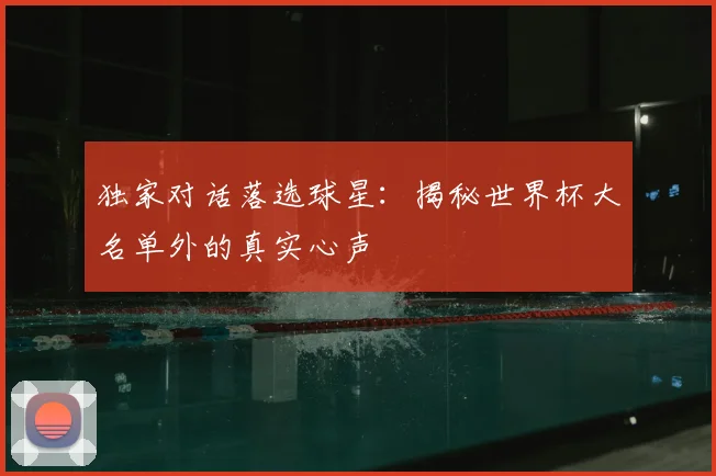独家对话落选球星:揭秘世界杯大名单外的真实心声