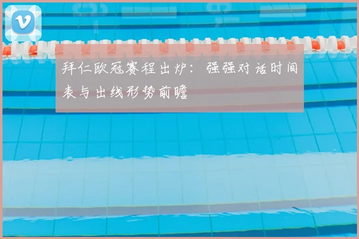 拜仁欧冠赛程出炉：强强对话时间表与出线形势前瞻