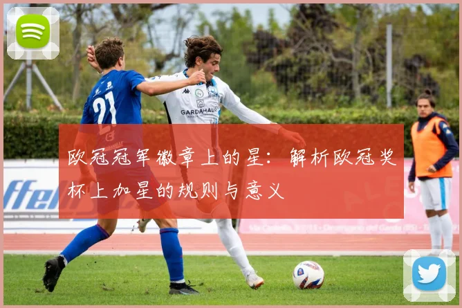 欧冠冠军徽章上的星：解析欧冠奖杯上加星的规则与意义