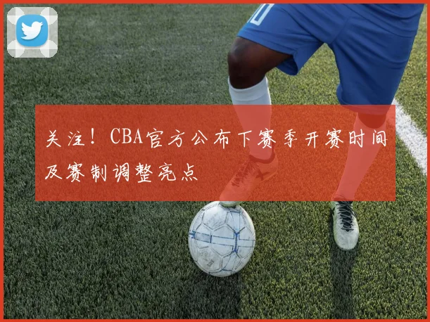 关注！CBA官方公布下赛季开赛时间及赛制调整亮点