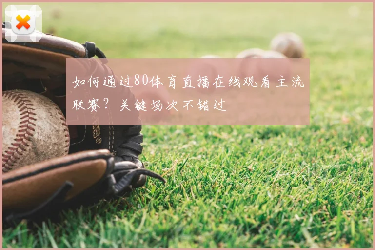 如何通过80体育直播在线观看主流联赛？关键场次不错过