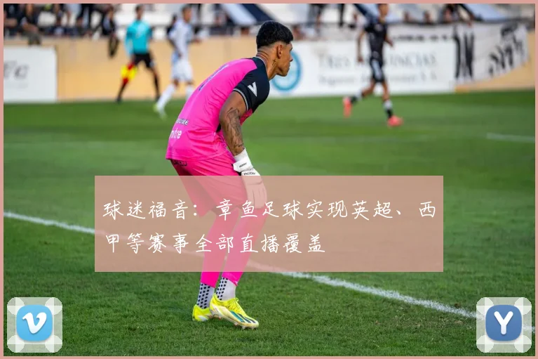 球迷福音：章鱼足球实现英超、西甲等赛事全部直播覆盖