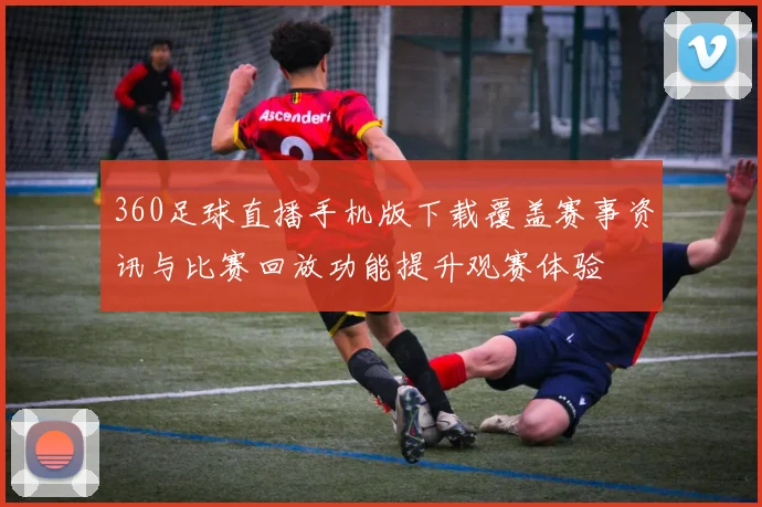 360足球直播手机版下载覆盖赛事资讯与比赛回放功能提升观赛体验
