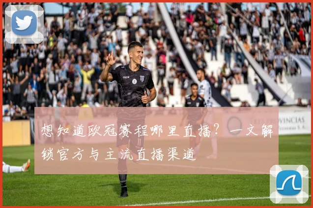 想知道欧冠赛程哪里直播？一文解锁官方与主流直播渠道