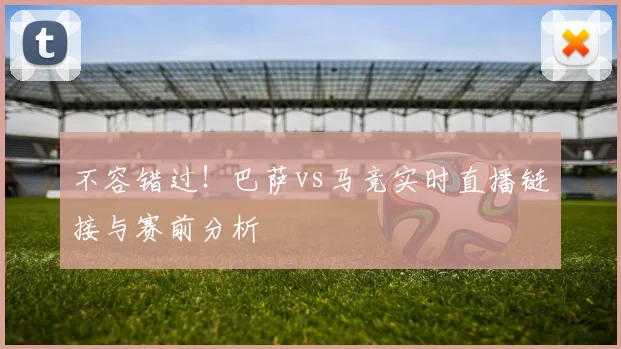 不容错过！巴萨vs马竞实时直播链接与赛前分析