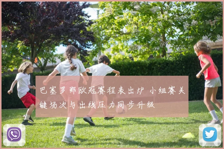 巴塞罗那欧冠赛程表出炉 小组赛关键场次与出线压力同步升级