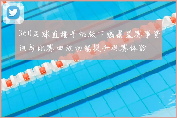 360足球直播手机版下载覆盖赛事资讯与比赛回放功能提升观赛体验