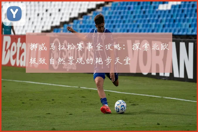 挪威马拉松赛事全攻略：探索北欧极致自然景观的跑步天堂