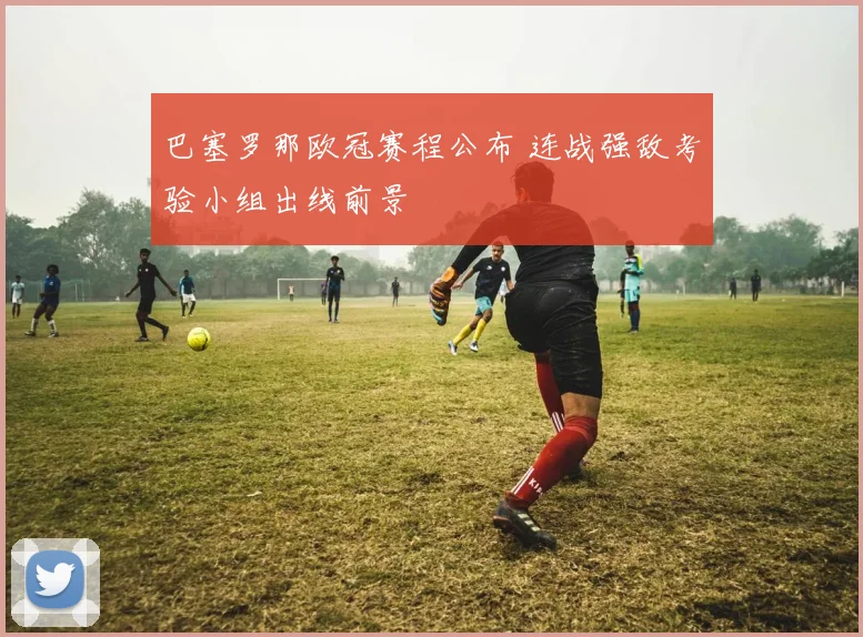 巴塞罗那欧冠赛程公布 连战强敌考验小组出线前景