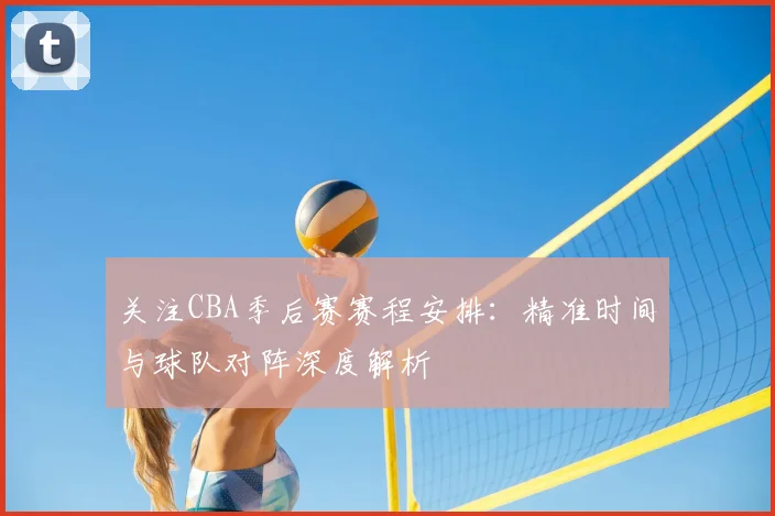 关注CBA季后赛赛程安排：精准时间与球队对阵深度解析