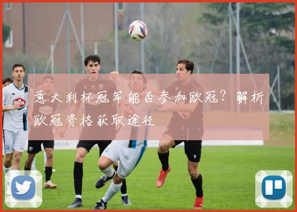 意大利杯冠军能否参加欧冠？解析欧冠资格获取途径