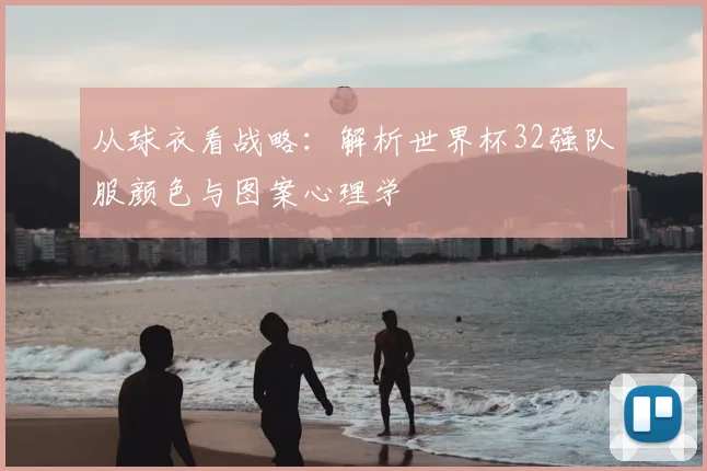 从球衣看战略：解析世界杯32强队服颜色与图案心理学