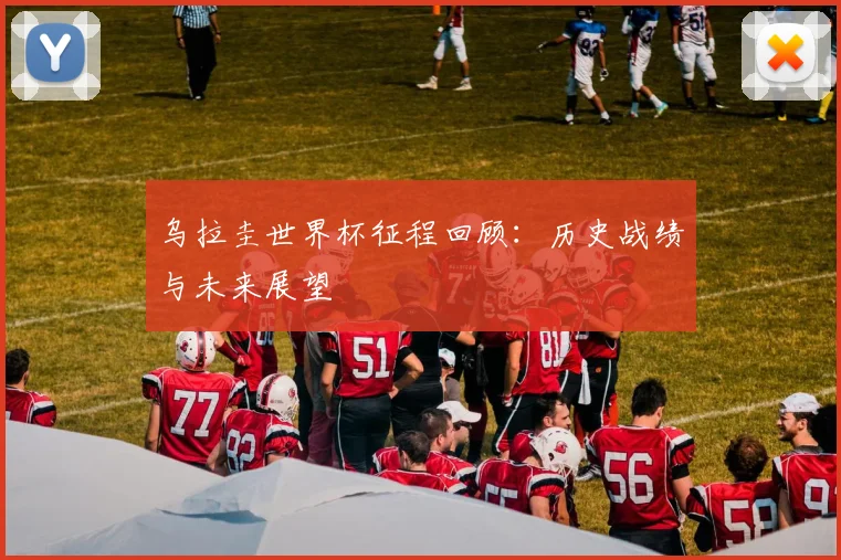 乌拉圭世界杯征程回顾：历史战绩与未来展望