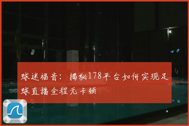 球迷福音：揭秘178平台如何实现足球直播全程无卡顿